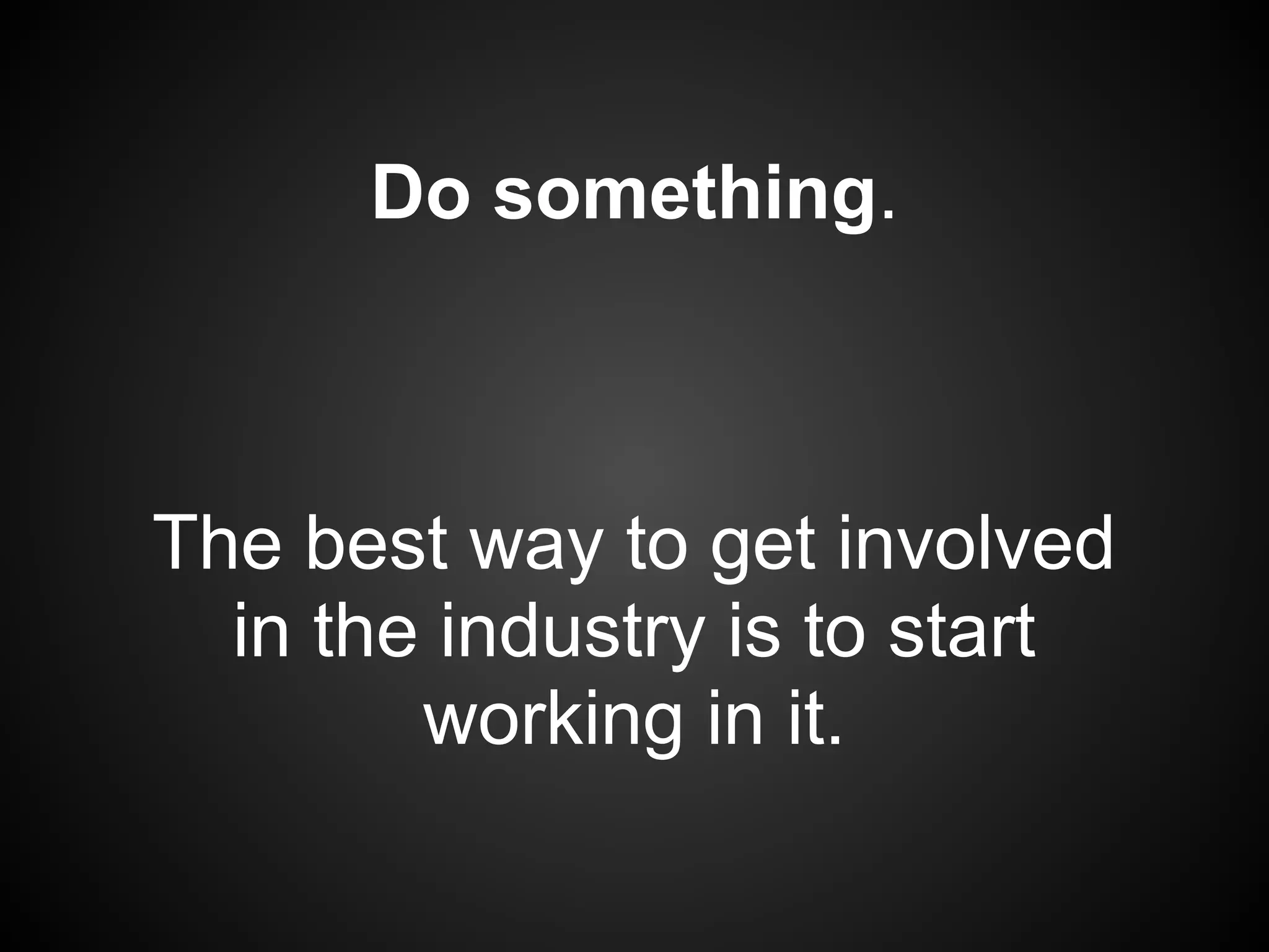 Do something.



The best way to get involved
  in the industry is to start
        working in it.
 