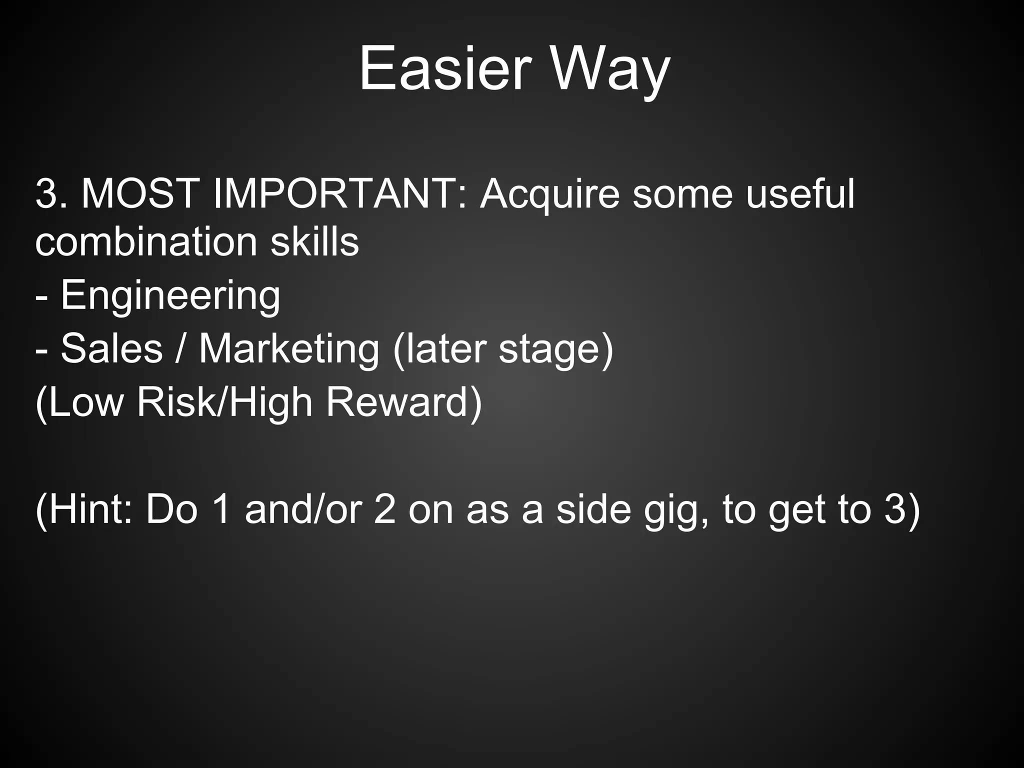 Easier Way
3. MOST IMPORTANT: Acquire some useful
combination skills
- Engineering
- Sales / Marketing (later stage)
(Low Risk/High Reward)

(Hint: Do 1 and/or 2 on as a side gig, to get to 3)
 