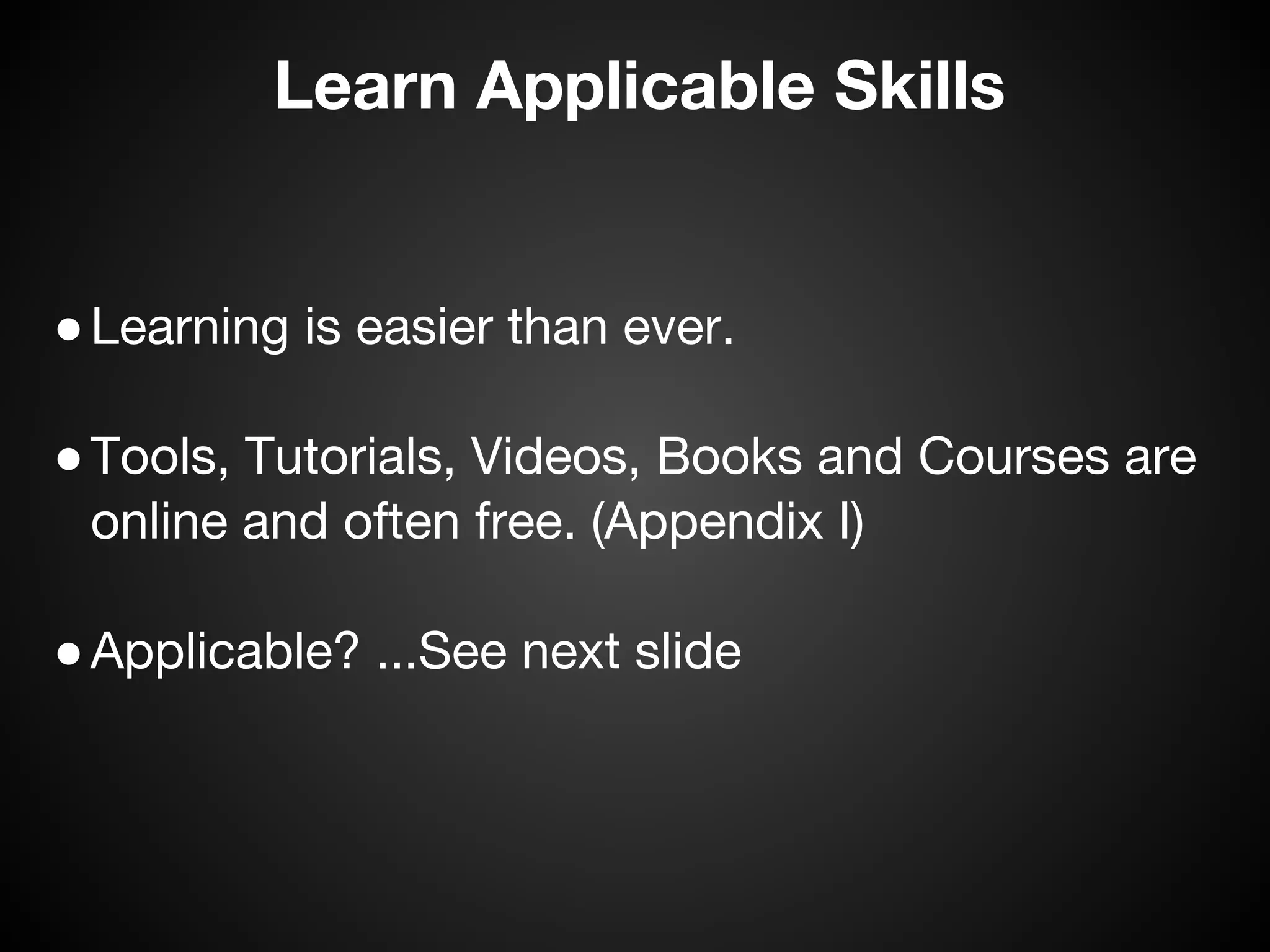 Learn Applicable Skills


● Learning is easier than ever. 

● Tools, Tutorials, Videos, Books and Courses are
  online and often free. (Appendix I)

● Applicable? ...See next slide
 