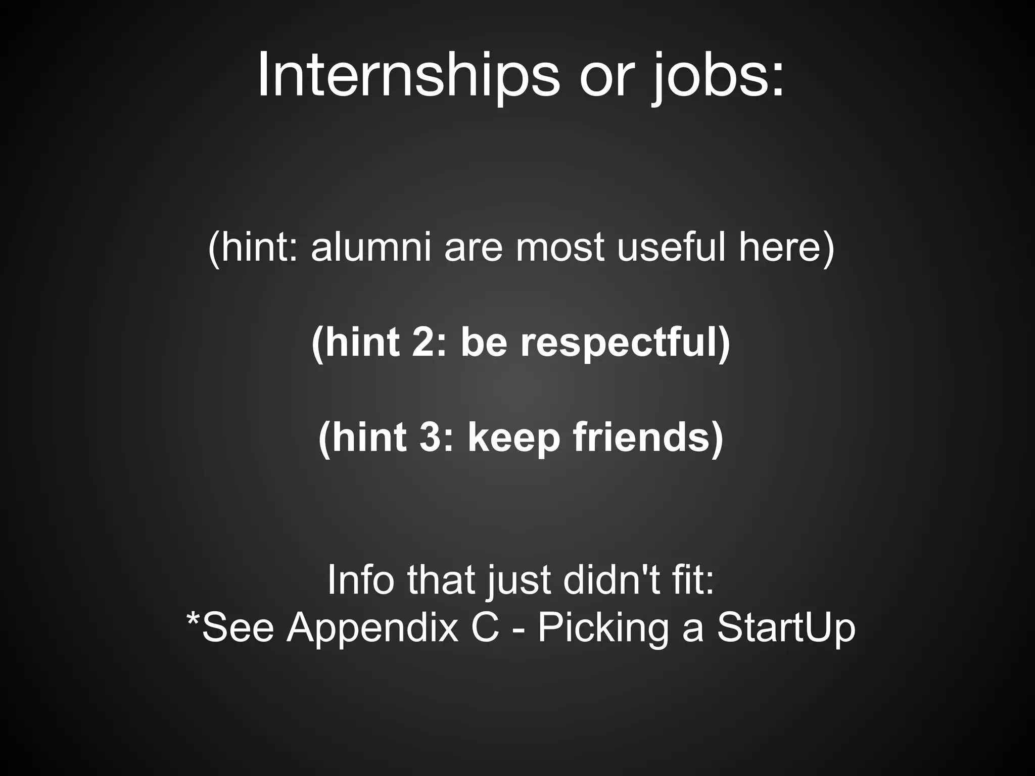 Internships or jobs:

 (hint: alumni are most useful here)

      (hint 2: be respectful)

       (hint 3: keep friends)


       Info that just didn't fit:
*See Appendix C - Picking a StartUp
 