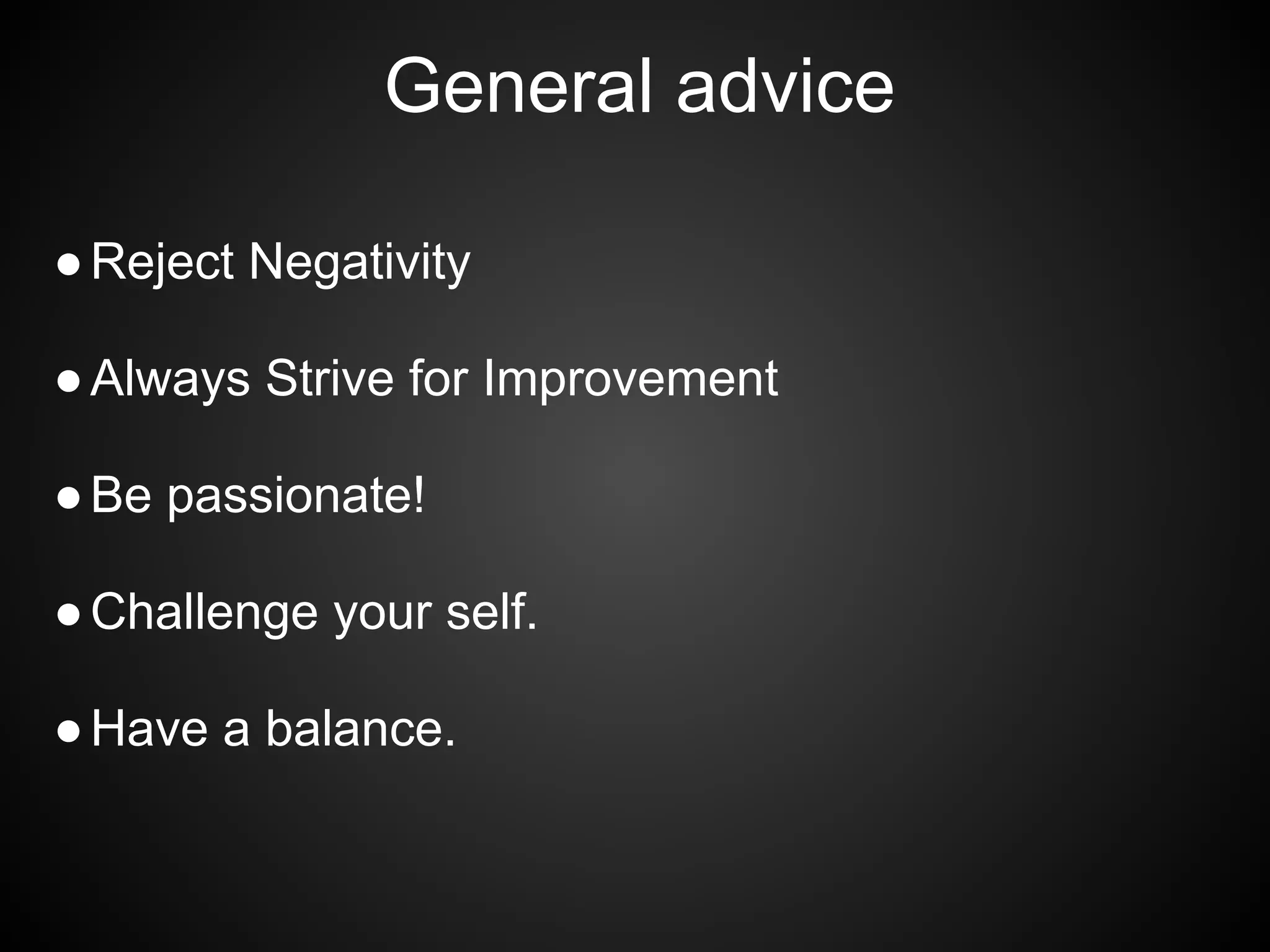 General advice

● Reject Negativity

● Always Strive for Improvement

● Be passionate!

● Challenge your self.

● Have a balance.
 