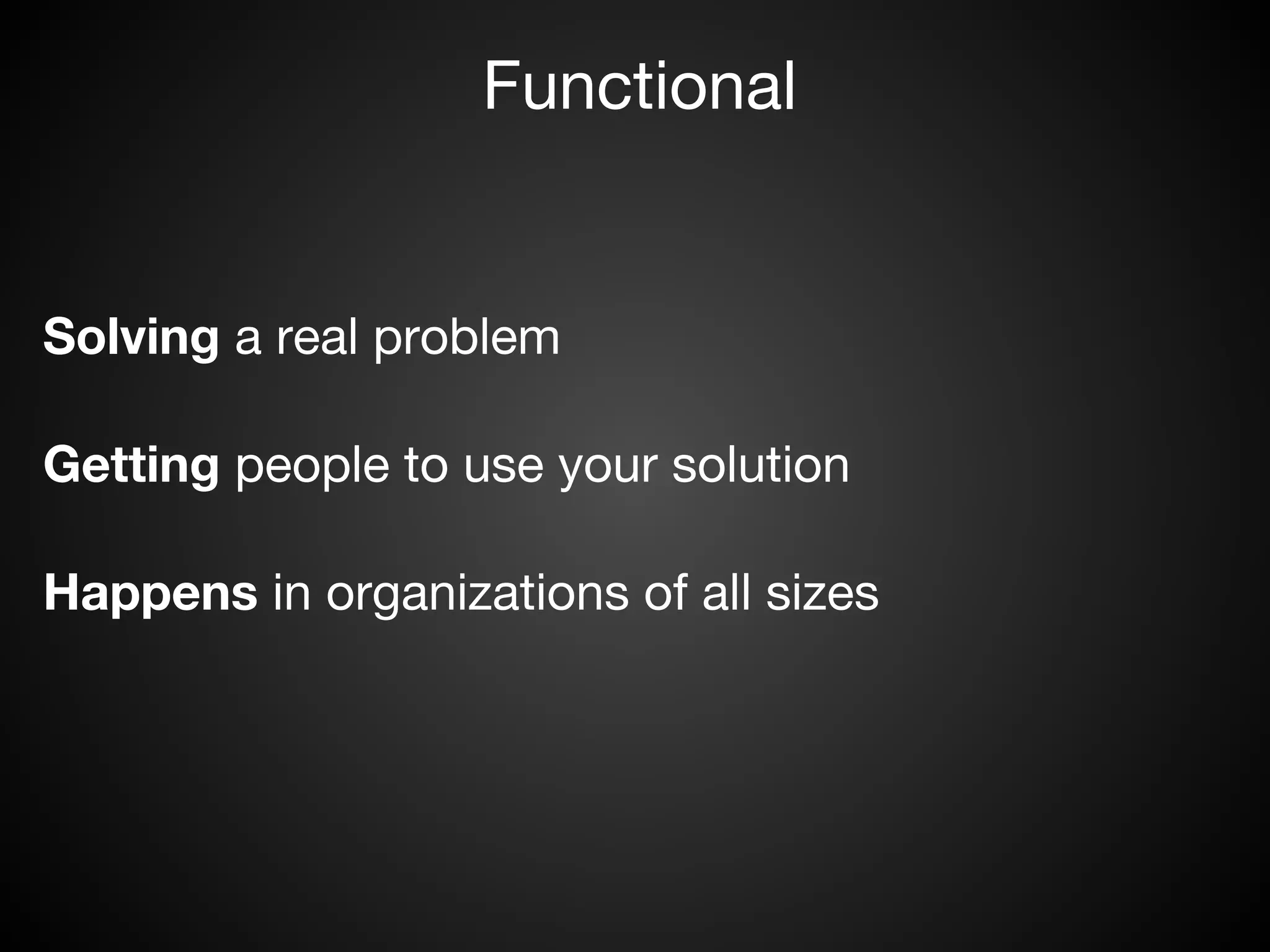 Functional


Solving a real problem

Getting people to use your solution

Happens in organizations of all sizes
 