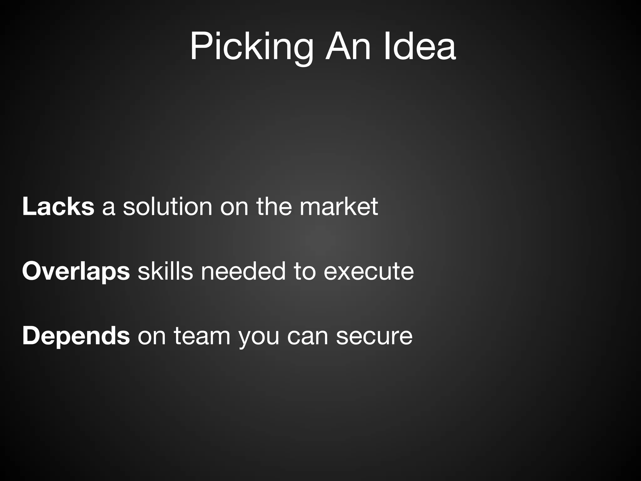 Picking An Idea



Lacks a solution on the market

Overlaps skills needed to execute 

Depends on team you can secure
 