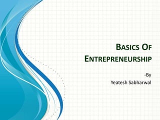 BASICS OF 
ENTREPRENEURSHIP 
-By 
Yeatesh Sabharwal 
 