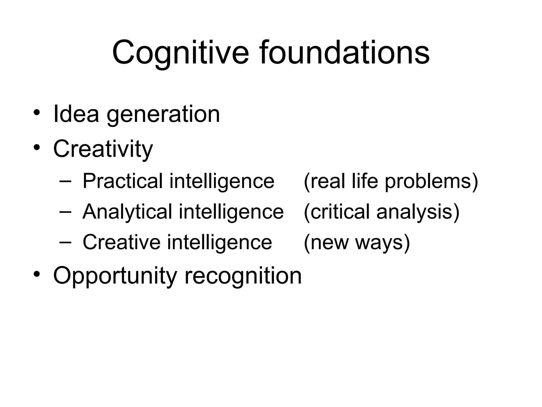 Cognitive foundations Idea generation Creativity  Practical intelligence  (real life problems) Analytical intelligence  (critical analysis) Creative intelligence (new ways) Opportunity recognition 