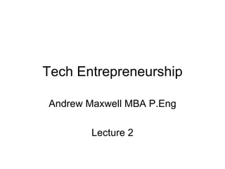 Tech Entrepreneurship Andrew Maxwell MBA P.Eng Lecture 2 