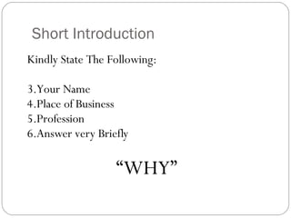 Short Introduction Kindly State The Following: Your Name Place of Business Profession Answer very Briefly  “ WHY” 
