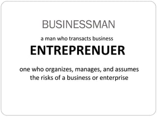 BUSINESSMAN a man who transacts business ENTREPRENUER  one who organizes, manages, and assumes the risks of a business or enterprise 