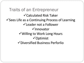 Traits of an Entrepreneur Calculated Risk Taker Sees Life as a Continuing Process of Learning Leader not a Follower Innovator Willing to Work Long Hours Optimist Diversified Business Perforlio 