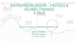 ENTREPRENEURSHIP - FINTECH &
ISLAMIC FINANCE
A TALK
INCEIF STUDENT ENTREPRENEURSHIP CLUB
JAMAL NASSAR
Ph.D Candidate
5TH Oct. 2016
 