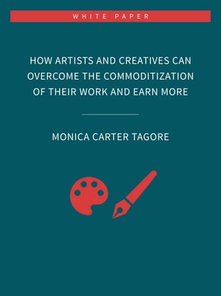 HOW ARTISTS AND CREATIVES CAN
OVERCOME THE COMMODITIZATION
OF THEIR WORK AND EARN MORE
MONICA CARTER TAGORE
W H I T E P A P E R
 