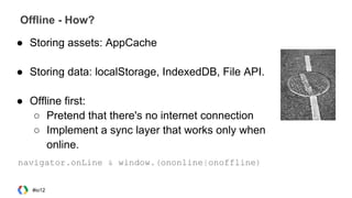 ● Storing assets: AppCache
● Storing data: localStorage, IndexedDB, File API.
● Offline first:
○ Pretend that there's no internet connection
○ Implement a sync layer that works only when
online.
Offline - How?
navigator.onLine & window.(ononline|onoffline)
#io12
 