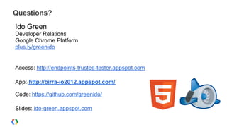 Questions?
Ido Green
Developer Relations
Google Chrome Platform
plus.ly/greenido
App:: http://birra-io2012.appspot.com/
Code: https://github.com/greenido/
Slides: ido-green.appspot.com
Access: http://endpoints-trusted-tester.appspot.com
 