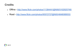 Credits
● Offline - http://www.flickr.com/photos/11384441@N06/5102925749/
● Road - http://www.flickr.com/photos/95572727@N00/4848088053/
#io12
 