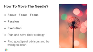 How To Move The Needle?
● Focus - Focus - Focus
● Passion
● Execution
● Plan and have clear strategy
● Find good/great advisors and be
willing to listen
 