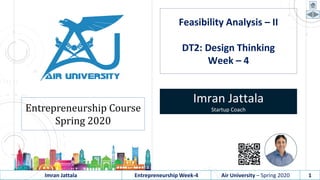 Imran Jattala Entrepreneurship Week-4 Air University – Spring 2020 1
Feasibility Analysis – II
DT2: Design Thinking
Week – 4
Imran Jattala
Startup CoachEntrepreneurship Course
Spring 2020
 
