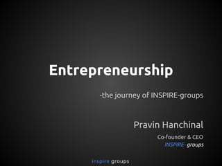 Entrepreneurship
-the journey of INSPIRE-groups

Pravin Hanchinal
Co-founder & CEO
INSPIRE- groups

 