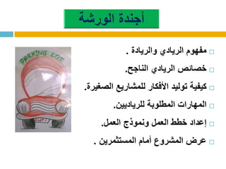 ‫والريادة‬ ‫الريادي‬ ‫مفهوم‬.
‫الناجح‬ ‫الريادي‬ ‫خصائص‬.
‫الصغيرة‬ ‫للمشاريع‬ ‫األفكار‬ ‫توليد‬ ‫كيفية‬.
‫للرياديين‬ ‫المطلوبة‬ ‫المهارات‬.
‫العمل‬ ‫خطط‬ ‫إعداد‬‫العمل‬ ‫ونموذج‬.
‫المستثمرين‬ ‫أمام‬ ‫المشروع‬ ‫عرض‬.
 