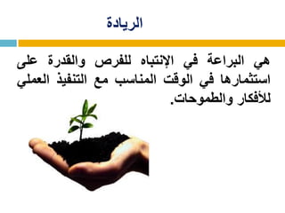 ‫الريادة‬
‫هي‬‫البراعة‬‫في‬‫اإلنتباه‬‫للفرص‬‫والقدرة‬‫على‬
‫استثمارها‬‫في‬‫الوقت‬‫المناسب‬‫مع‬‫التنفيذ‬‫العملي‬
‫لألفكار‬‫والطموحات‬.
 