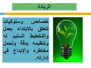 ‫الريادة‬
‫خصائص‬‫وسلوكيات‬
‫تتعلق‬‫باالبتداء‬‫بعمل‬
‫والتخطيط‬‫السليم‬‫له‬
‫وتنظيمه‬‫بدقة‬‫وتحمل‬
‫مخاطره‬‫واإلبداع‬‫في‬
‫إدارته‬.
 