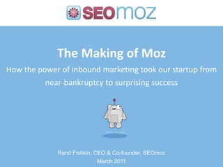 The Making of MozHow the power of inbound marketing took our startup from near-bankruptcy to surprising success Rand Fishkin, CEO & Co-founder, SEOmoz March 2011 