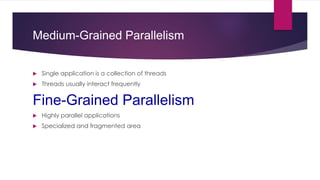 Medium-Grained Parallelism
 Single application is a collection of threads
 Threads usually interact frequently
Fine-Grained Parallelism
 Highly parallel applications
 Specialized and fragmented area
 