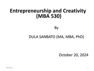 Entrepreneurship and Creativity
(MBA 530)
By
DULA SANBATO (MA, MBA, PhD)
October 20, 2024
1/22/2024 1
 