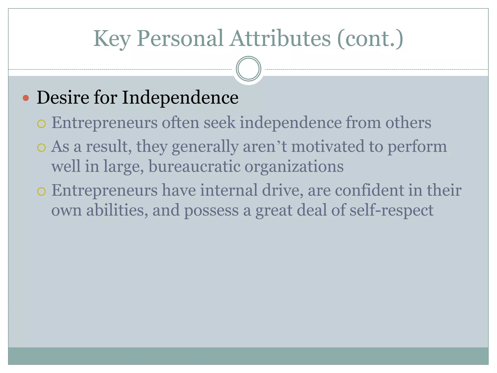 Key Personal Attributes (cont.)
 Desire for Independence
 Entrepreneurs often seek independence from others
 As a result, they generally aren’t motivated to perform
well in large, bureaucratic organizations
 Entrepreneurs have internal drive, are confident in their
own abilities, and possess a great deal of self-respect
 