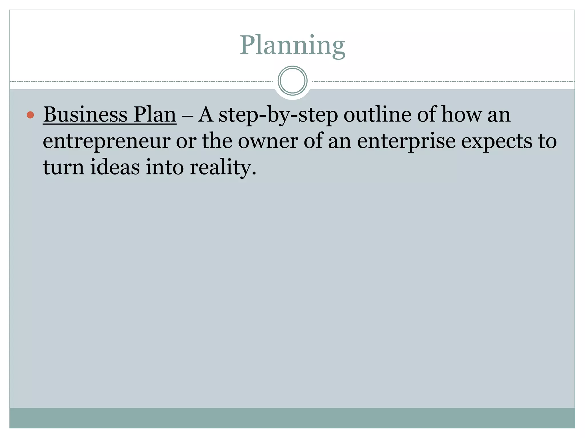 Planning
 Business Plan – A step-by-step outline of how an
entrepreneur or the owner of an enterprise expects to
turn ideas into reality.
 