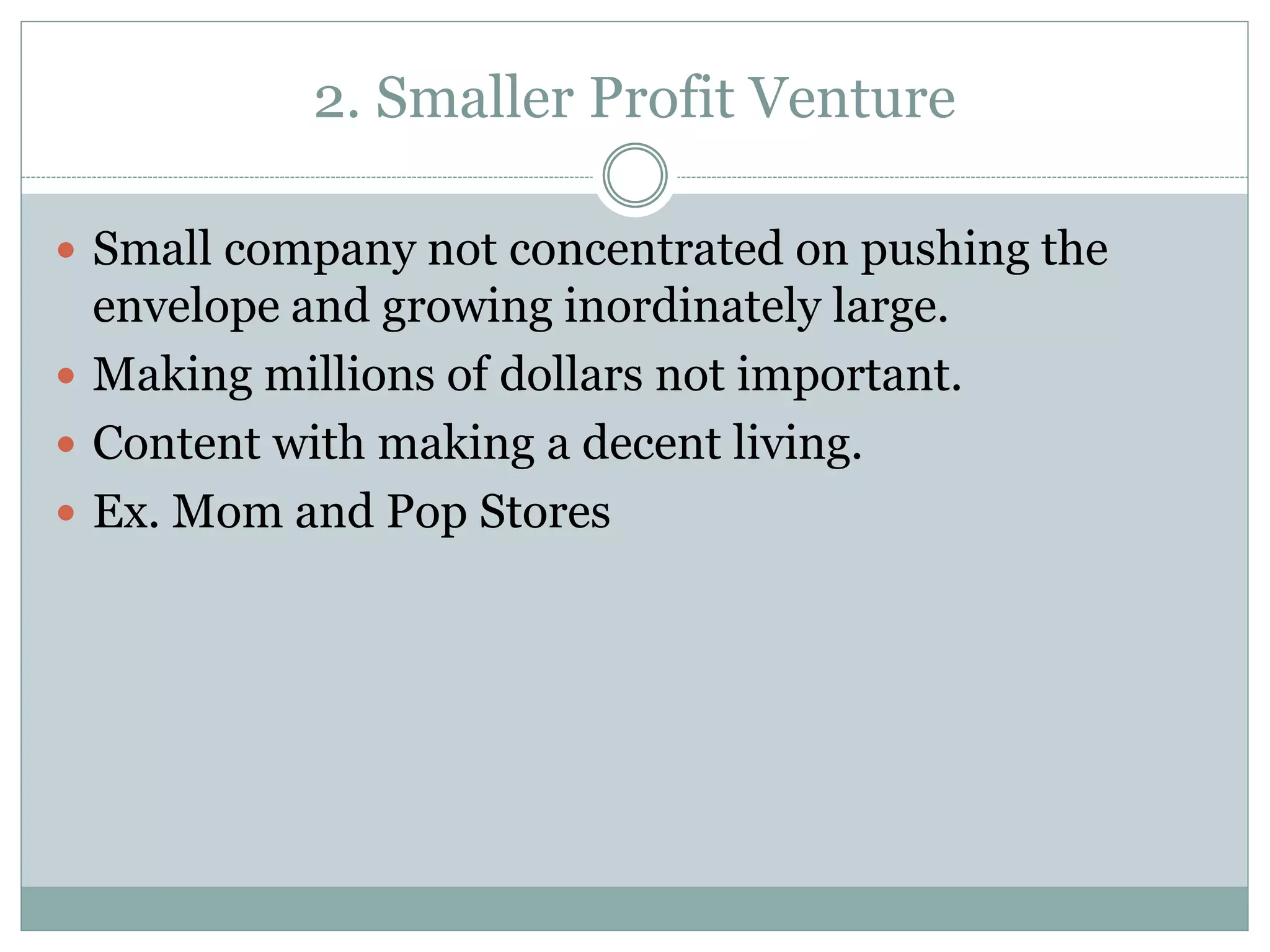 2. Smaller Profit Venture
 Small company not concentrated on pushing the
envelope and growing inordinately large.
 Making millions of dollars not important.
 Content with making a decent living.
 Ex. Mom and Pop Stores
 