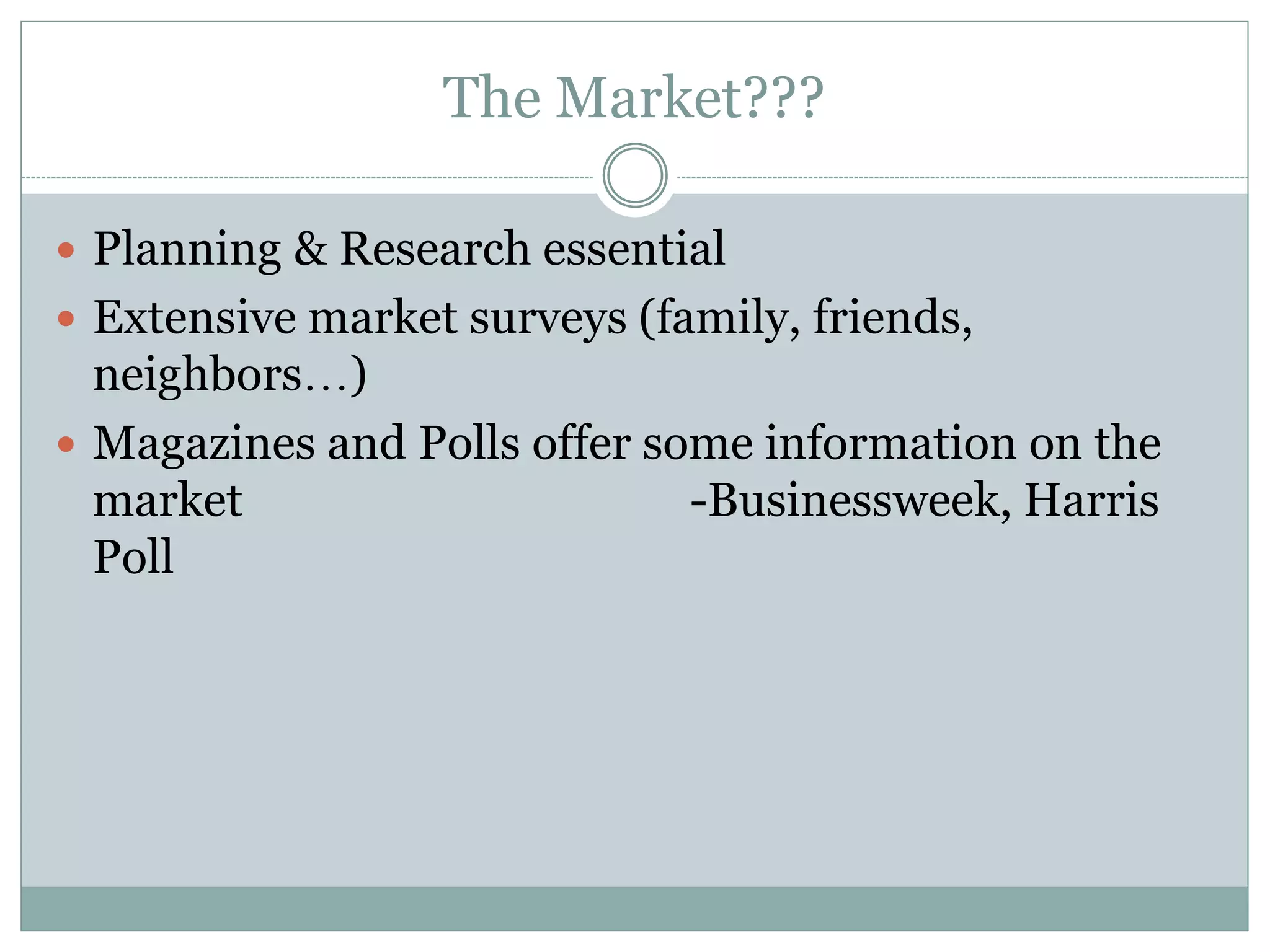 The Market???
 Planning & Research essential
 Extensive market surveys (family, friends,
neighbors…)
 Magazines and Polls offer some information on the
market -Businessweek, Harris
Poll
 