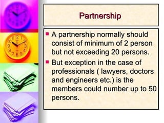 Partnership  A partnership normally should consist of minimum of 2 person but not exceeding 20 persons. But exception in the case of professionals ( lawyers, doctors and engineers etc.) is the members could number up to 50 persons. 