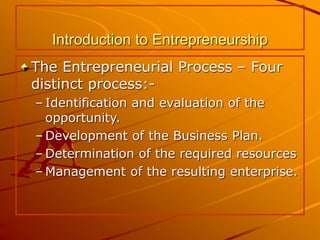 Introduction to Entrepreneurship
The Entrepreneurial Process – Four
distinct process:-
– Identification and evaluation of the
opportunity.
– Development of the Business Plan.
– Determination of the required resources
– Management of the resulting enterprise.
 