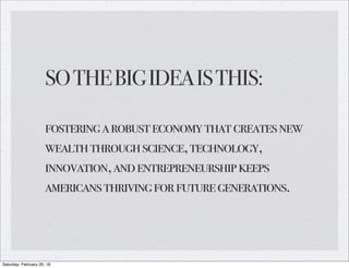 SOTHEBIGIDEAISTHIS:
fosteringarobusteconomythatcreatesnew
wealththroughscience,technology,
innovation,andentrepreneurshipkeeps
americansthrivingforfuturegenerations.
Saturday, February 20, 16
 