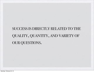 successisdirectlyrelatedtothe
quality,quantity,andvarietyof
ourquestions.
Saturday, February 20, 16
 
