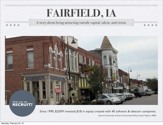 FAIRFIELD, IA
A story about being attracting outside capital, talent, and vision.
RECRUIT?
How can we
Since 1990, $250M invested; $1B in equity created with 40 software & telecom companies.
(Source: University of Iowa CommunityVitality Center Report, 2009)
Saturday, February 20, 16
 