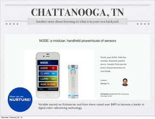 CHATTANOOGA, TN
Another story about listening to what is in your own backyard.
?
Variable started on Kickstarter and from there raised over $4M to become a leader in
digital color referencing technology.
NURTURE?
How can we
Saturday, February 20, 16
 