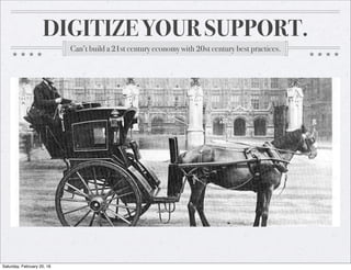 DIGITIZE YOUR SUPPORT.
Can’t build a 21st century economy with 20st century best practices.
Saturday, February 20, 16
 