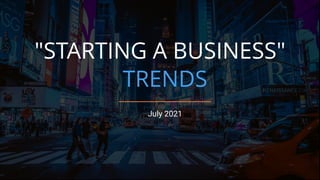 "STARTING A BUSINESS"
TRENDS
July 2021
 