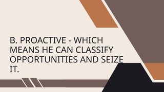 B. PROACTIVE - WHICH
MEANS HE CAN CLASSIFY
OPPORTUNITIES AND SEIZE
IT.
 