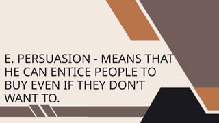 E. PERSUASION - MEANS THAT
HE CAN ENTICE PEOPLE TO
BUY EVEN IF THEY DON’T
WANT TO.
 