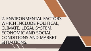2. ENVIRONMENTAL FACTORS
WHICH INCLUDE POLITICAL,
CLIMATE, LEGAL SYSTEM,
ECONOMIC AND SOCIAL
CONDITIONS AND MARKET
SITUATIONS.
 