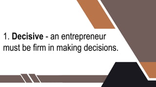 1. Decisive - an entrepreneur
must be firm in making decisions.
 