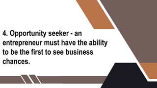 4. Opportunity seeker - an
entrepreneur must have the ability
to be the first to see business
chances.
 