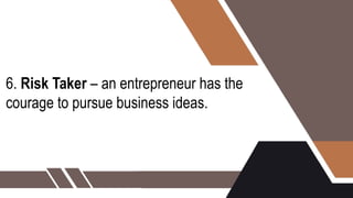 6. Risk Taker – an entrepreneur has the
courage to pursue business ideas.
 