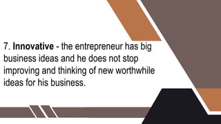 7. Innovative - the entrepreneur has big
business ideas and he does not stop
improving and thinking of new worthwhile
ideas for his business.
 