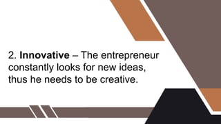 2. Innovative – The entrepreneur
constantly looks for new ideas,
thus he needs to be creative.
 