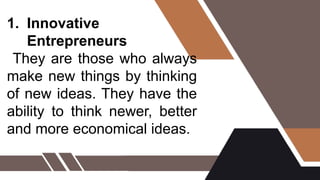 1. Innovative
Entrepreneurs
They are those who always
make new things by thinking
of new ideas. They have the
ability to think newer, better
and more economical ideas.
 