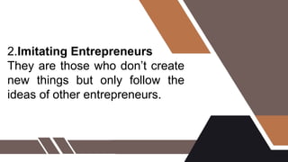 2.Imitating Entrepreneurs
They are those who don’t create
new things but only follow the
ideas of other entrepreneurs.
 