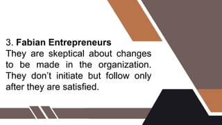 3. Fabian Entrepreneurs
They are skeptical about changes
to be made in the organization.
They don’t initiate but follow only
after they are satisfied.
 